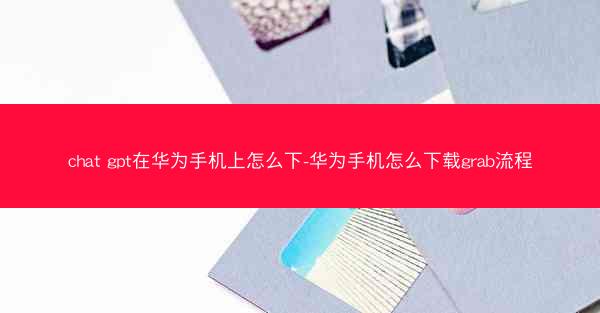chat gpt在华为手机上怎么下-华为手机怎么下载grab流程