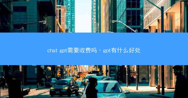 chat gpt需要收费吗、gpt有什么好处