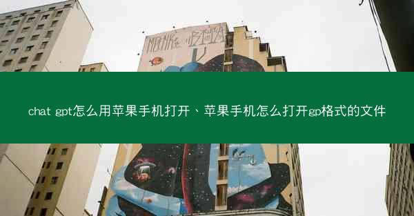 chat gpt怎么用苹果手机打开、苹果手机怎么打开gp格式的文件
