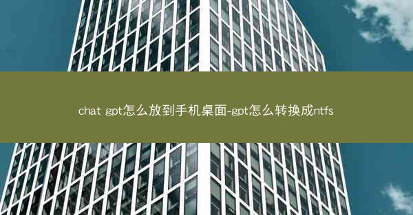 chat gpt怎么放到手机桌面-gpt怎么转换成ntfs