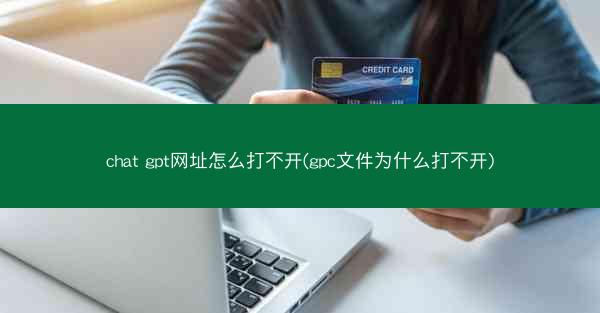 chat gpt网址怎么打不开(gpc文件为什么打不开)