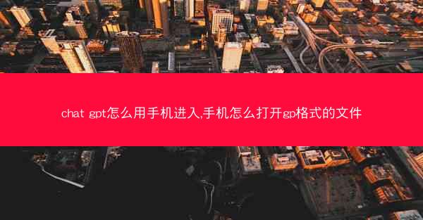 chat gpt怎么用手机进入,手机怎么打开gp格式的文件
