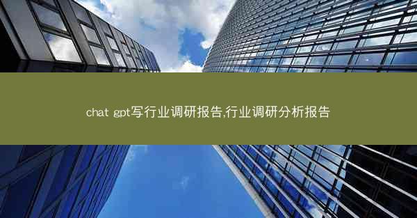 chat gpt写行业调研报告,行业调研分析报告