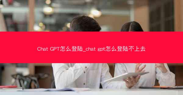 Chat GPT怎么登陆_chat gpt怎么登陆不上去