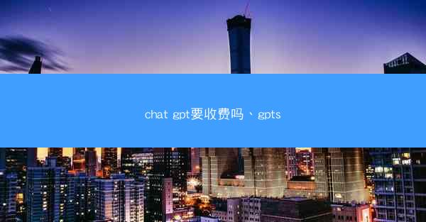 chat gpt要收费吗、gpts