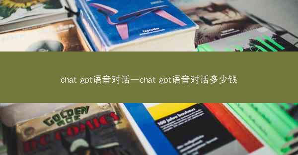 chat gpt语音对话—chat gpt语音对话多少钱