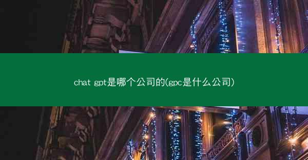 chat gpt是哪个公司的(gpc是什么公司)
