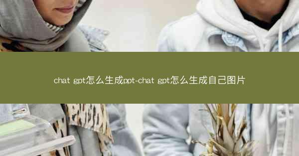 chat gpt怎么生成ppt-chat gpt怎么生成自己图片