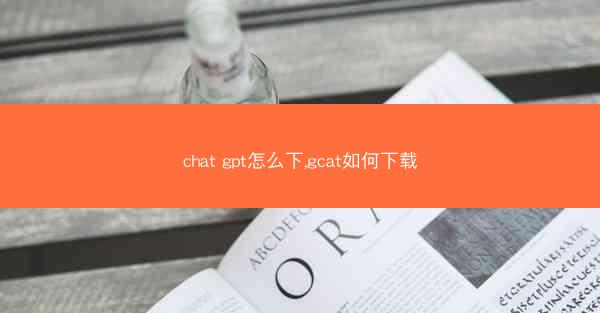 chat gpt怎么下,gcat如何下载