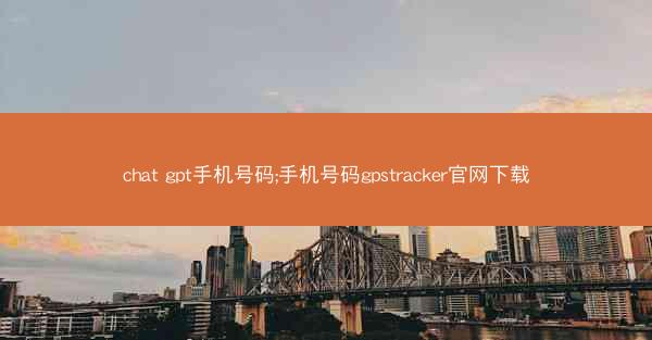 chat gpt手机号码;手机号码gpstracker官网下载