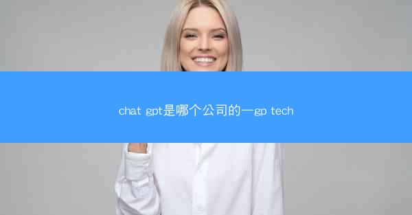chat gpt是哪个公司的—gp tech