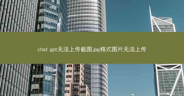 chat gpt无法上传截图,jpg格式图片无法上传