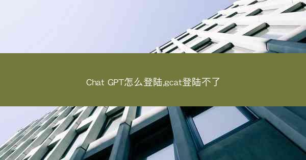 Chat GPT怎么登陆,gcat登陆不了
