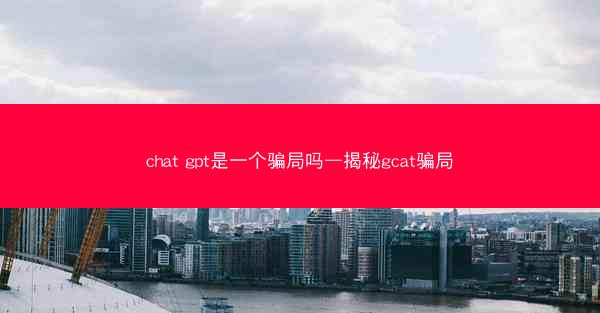 chat gpt是一个骗局吗—揭秘gcat骗局