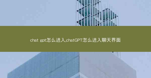 chat gpt怎么进入,chatGPT怎么进入聊天界面