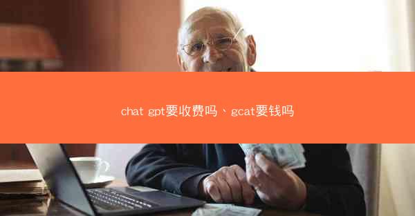 chat gpt要收费吗、gcat要钱吗