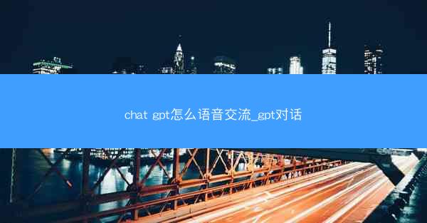 chat gpt怎么语音交流_gpt对话
