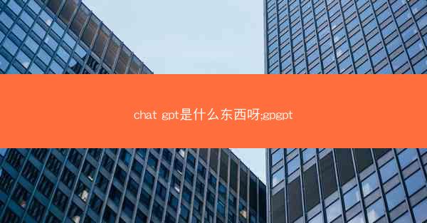 chat gpt是什么东西呀;gpgpt