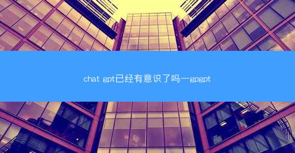 chat gpt已经有意识了吗—gpgpt