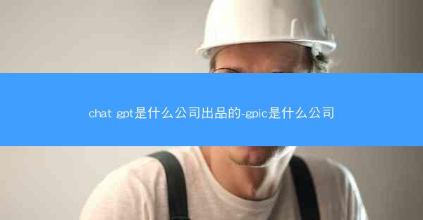 chat gpt是什么公司出品的-gpic是什么公司