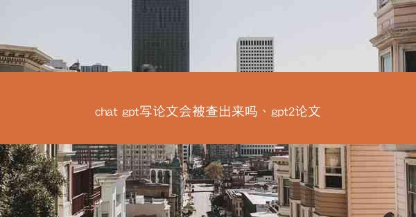 chat gpt写论文会被查出来吗、gpt2论文