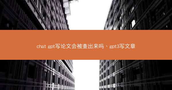 chat gpt写论文会被查出来吗、gpt3写文章