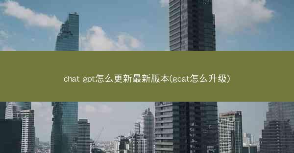 chat gpt怎么更新最新版本(gcat怎么升级)
