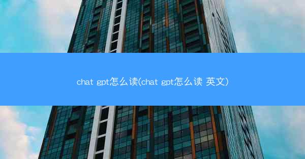 chat gpt怎么读(chat gpt怎么读 英文)