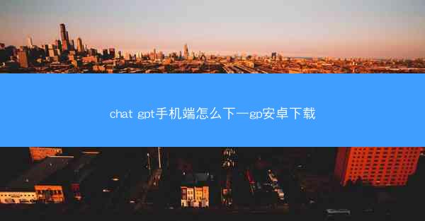 chat gpt手机端怎么下—gp安卓下载