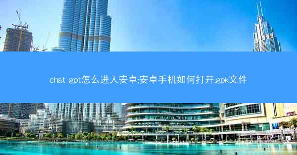 chat gpt怎么进入安卓;安卓手机如何打开.gpk文件