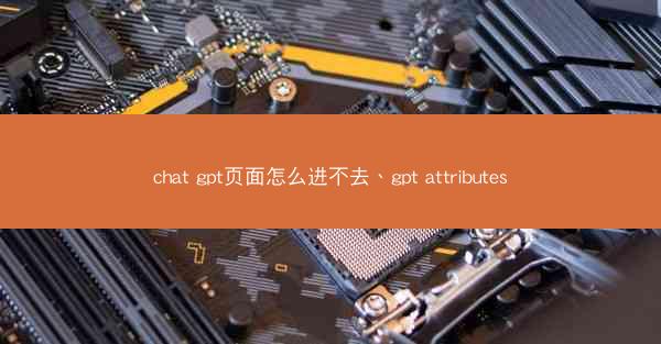 chat gpt页面怎么进不去、gpt attributes