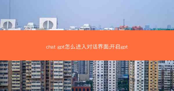 chat gpt怎么进入对话界面;开启gpt