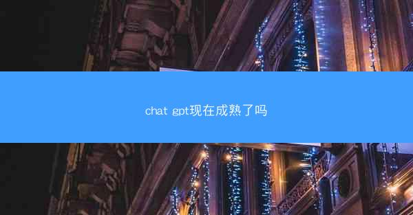 chat gpt现在成熟了吗