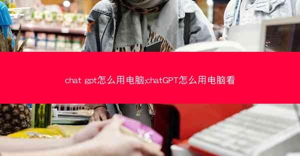 chat gpt怎么用电脑;chatGPT怎么用电脑看