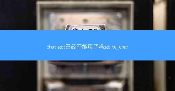 chat gpt已经不能用了吗;gp to_char