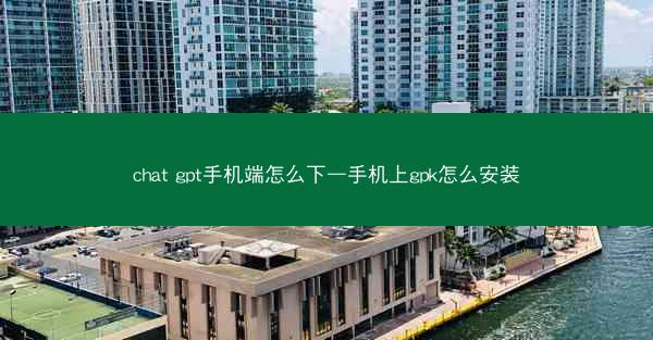 chat gpt手机端怎么下—手机上gpk怎么安装