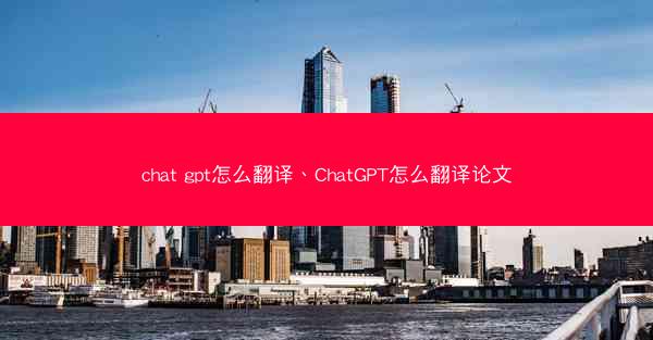 chat gpt怎么翻译、ChatGPT怎么翻译论文