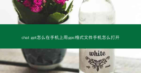 chat gpt怎么在手机上用;gpc格式文件手机怎么打开