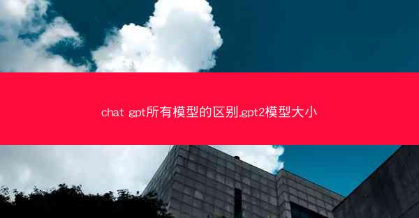 chat gpt所有模型的区别,gpt2模型大小