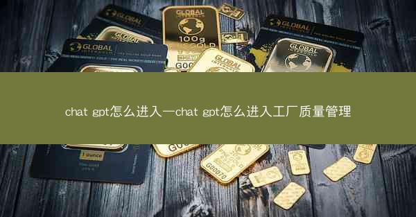 chat gpt怎么进入—chat gpt怎么进入工厂质量管理