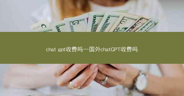 chat gpt收费吗—国外chatGPT收费吗