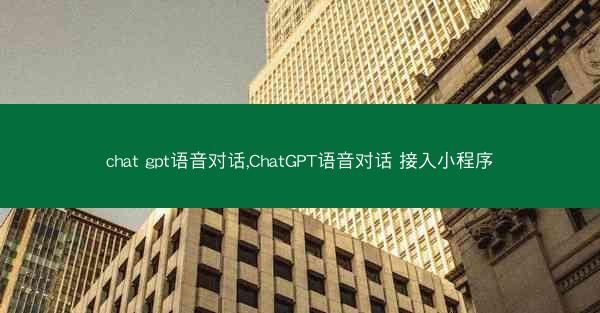 chat gpt语音对话,ChatGPT语音对话 接入小程序