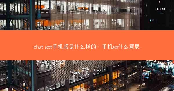 chat gpt手机版是什么样的、手机gp什么意思