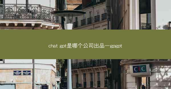 chat gpt是哪个公司出品—gpgpt