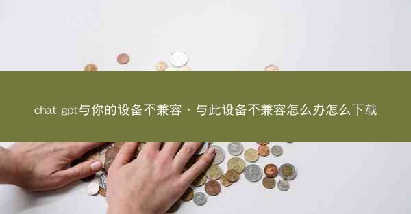 chat gpt与你的设备不兼容、与此设备不兼容怎么办怎么下载