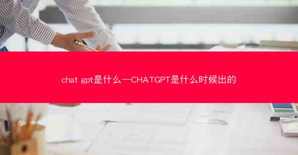 chat gpt是什么—CHATGPT是什么时候出的