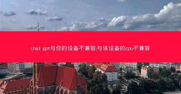chat gpt与你的设备不兼容;与该设备的cpu不兼容