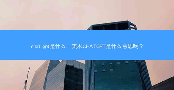 chat gpt是什么—美术CHATGPT是什么意思啊?