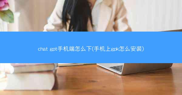 chat gpt手机端怎么下(手机上gpk怎么安装)