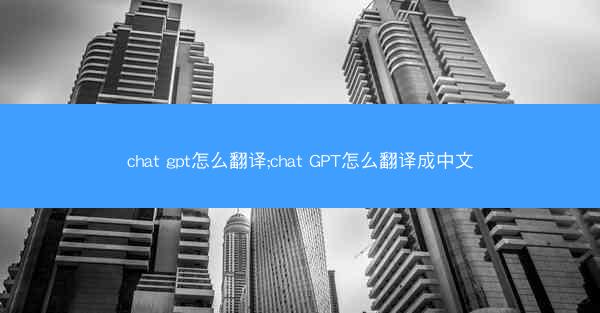 chat gpt怎么翻译;chat GPT怎么翻译成中文